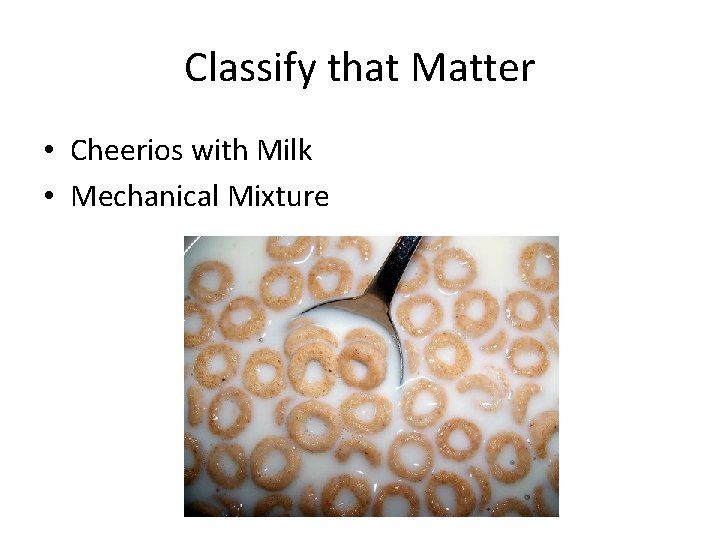 Classify that Matter • Cheerios with Milk • Mechanical Mixture 