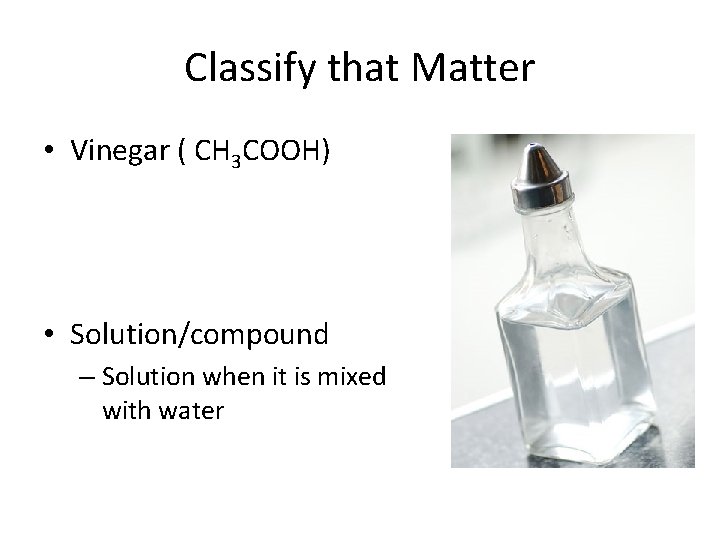 Classify that Matter • Vinegar ( CH 3 COOH) • Solution/compound – Solution when