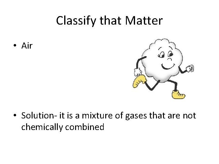 Classify that Matter • Air • Solution- it is a mixture of gases that