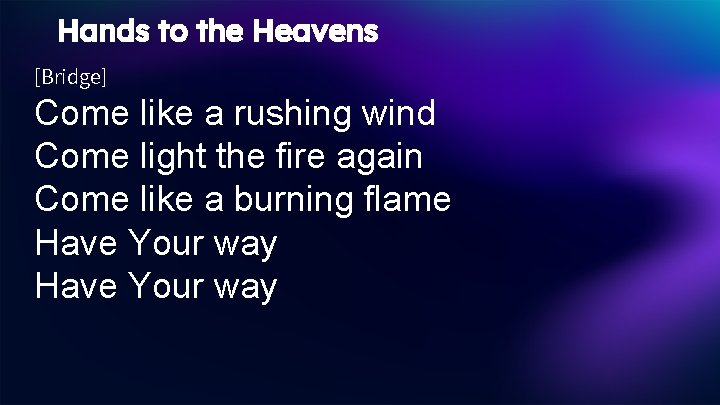 Hands to the Heavens [Bridge] Come like a rushing wind Come light the fire