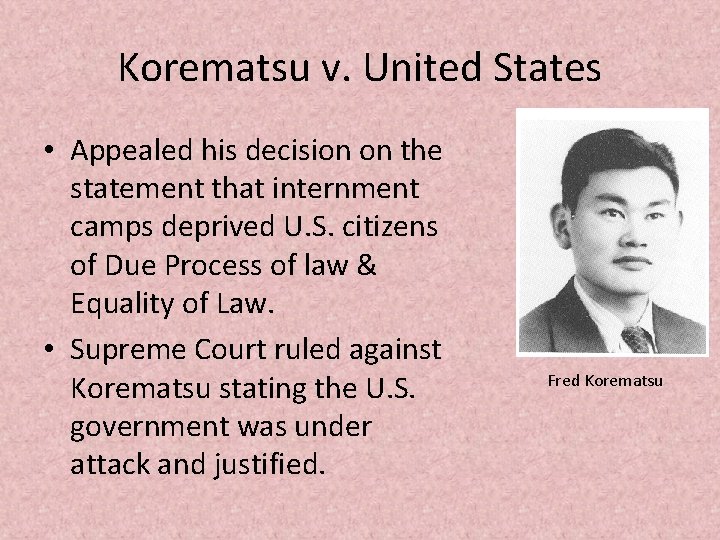 Korematsu v. United States • Appealed his decision on the statement that internment camps