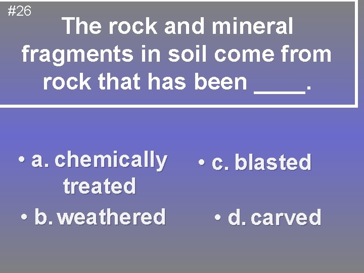#26 The rock and mineral fragments in soil come from rock that has been
