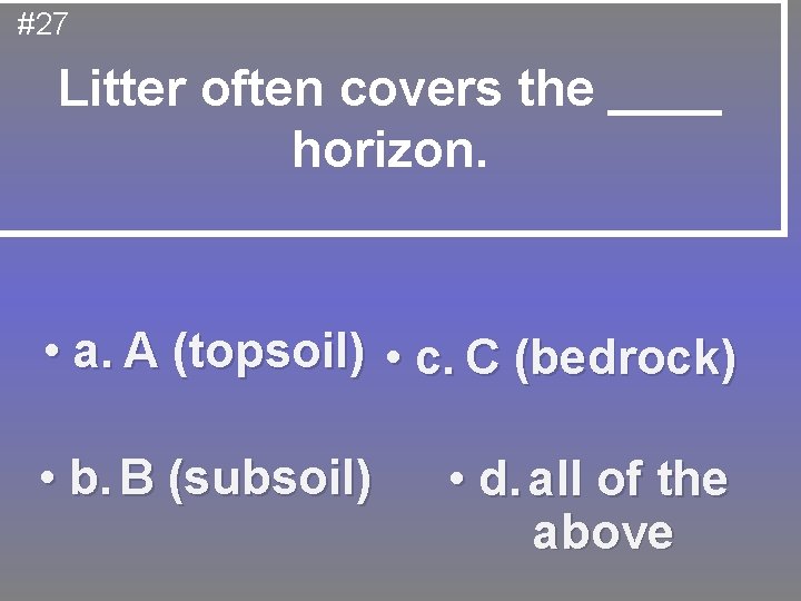 #27 Litter often covers the ____ horizon. • a. A (topsoil) • c. C