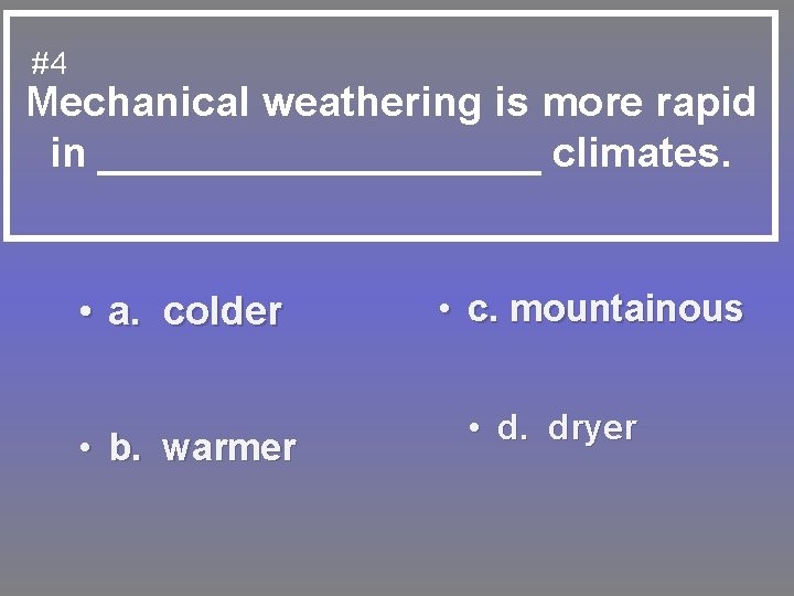 #4 Mechanical weathering is more rapid in __________ climates. • a. colder • b.