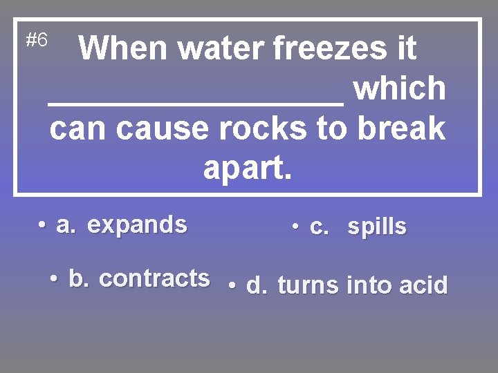 #6 When water freezes it ________ which can cause rocks to break apart. •