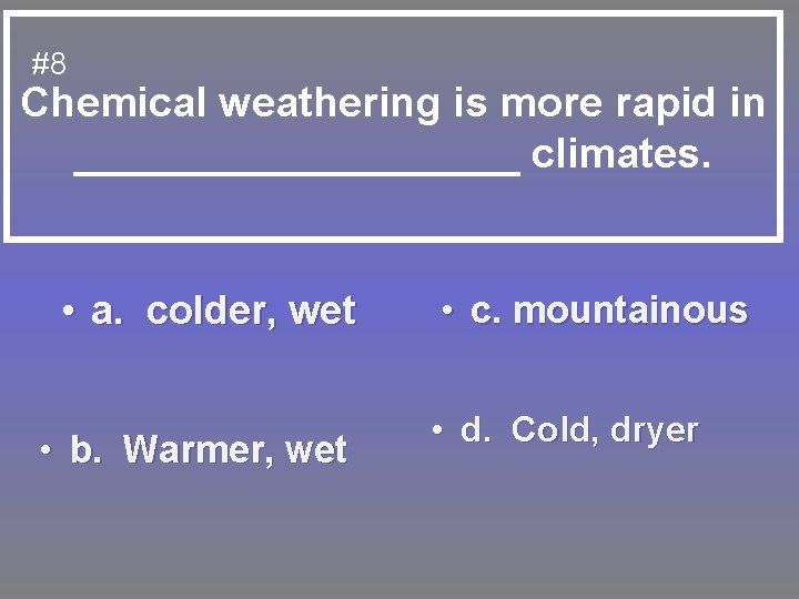 #8 Chemical weathering is more rapid in __________ climates. • a. colder, wet •