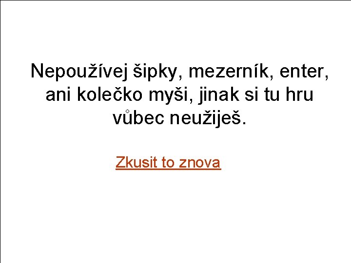 Nepoužívej šipky, mezerník, enter, ani kolečko myši, jinak si tu hru vůbec neužiješ. Zkusit
