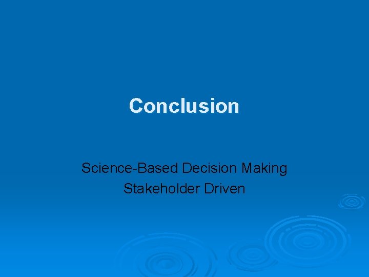 Conclusion Science-Based Decision Making Stakeholder Driven 