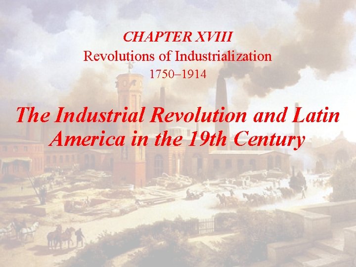 CHAPTER XVIII Revolutions of Industrialization 1750– 1914 The Industrial Revolution and Latin America in