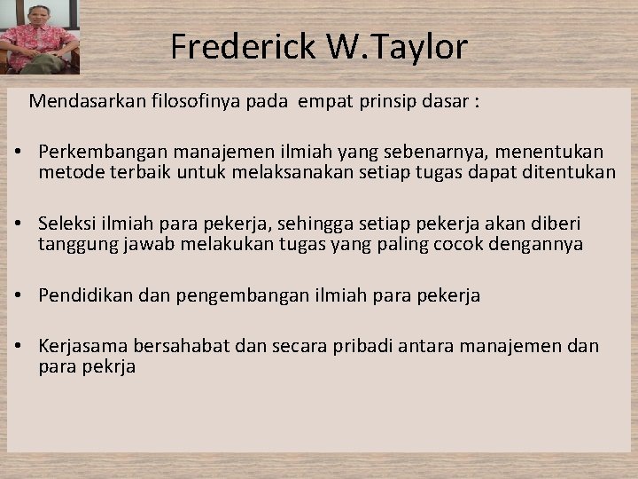 Frederick W. Taylor Mendasarkan filosofinya pada empat prinsip dasar : • Perkembangan manajemen ilmiah Frederick W. Taylor Mendasarkan filosofinya pada empat prinsip dasar : • Perkembangan manajemen ilmiah