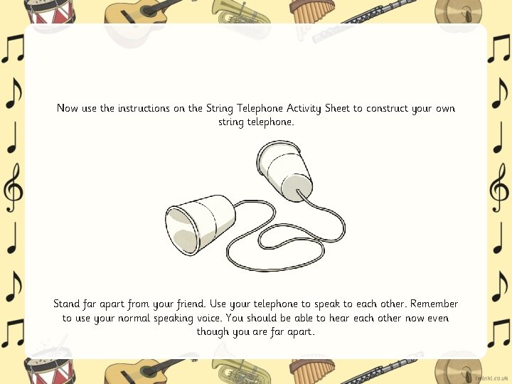 Now use the instructions on the String Telephone Activity Sheet to construct your own