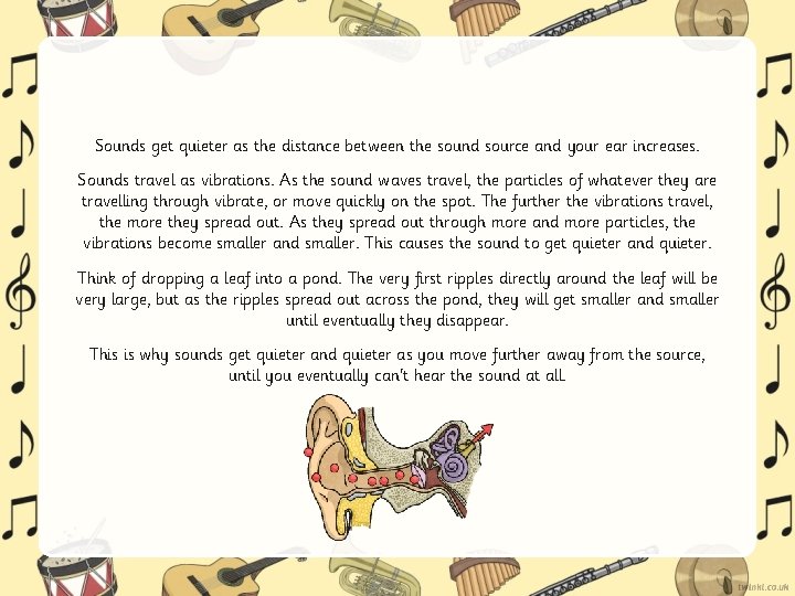 Sounds get quieter as the distance between the sound source and your ear increases.
