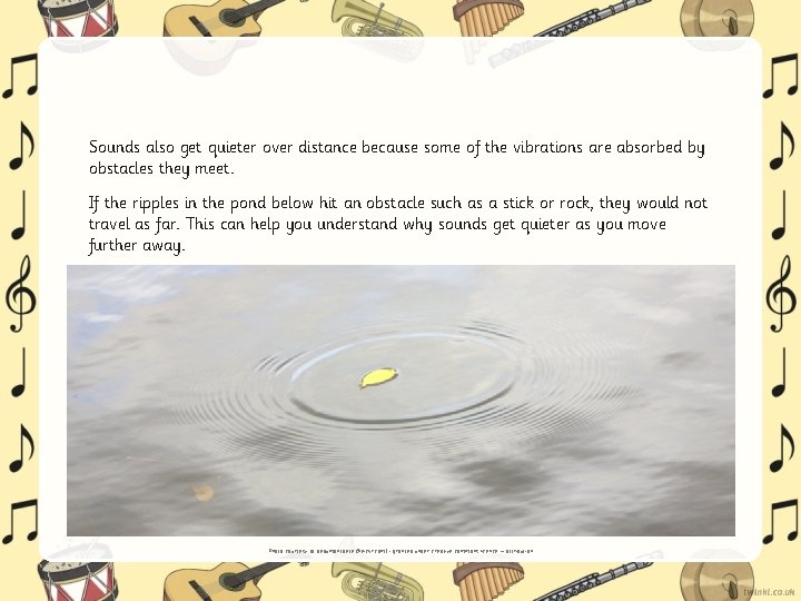 Sounds also get quieter over distance because some of the vibrations are absorbed by