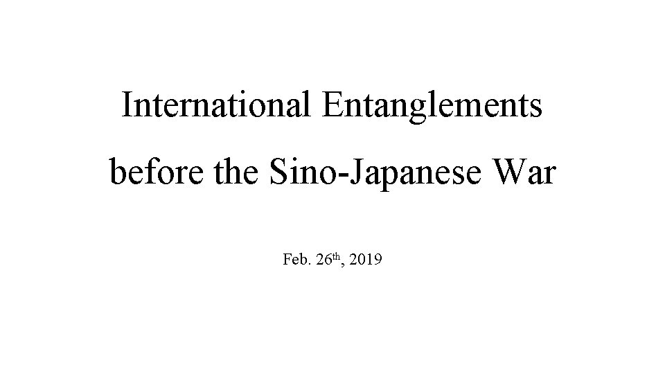 International Entanglements before the Sino-Japanese War Feb. 26 th, 2019 