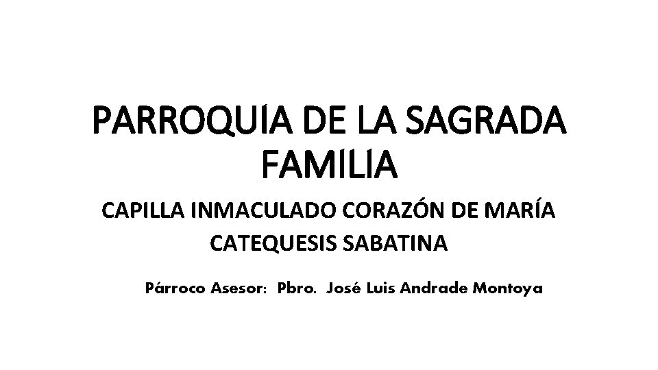 PARROQUIA DE LA SAGRADA FAMILIA CAPILLA INMACULADO CORAZÓN DE MARÍA CATEQUESIS SABATINA Párroco Asesor: