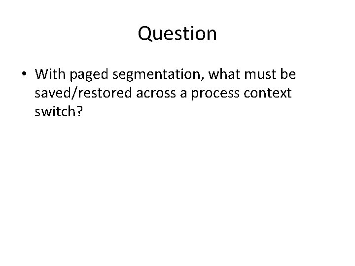 Question • With paged segmentation, what must be saved/restored across a process context switch?