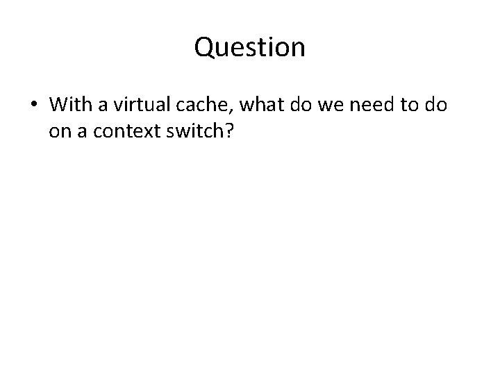 Question • With a virtual cache, what do we need to do on a