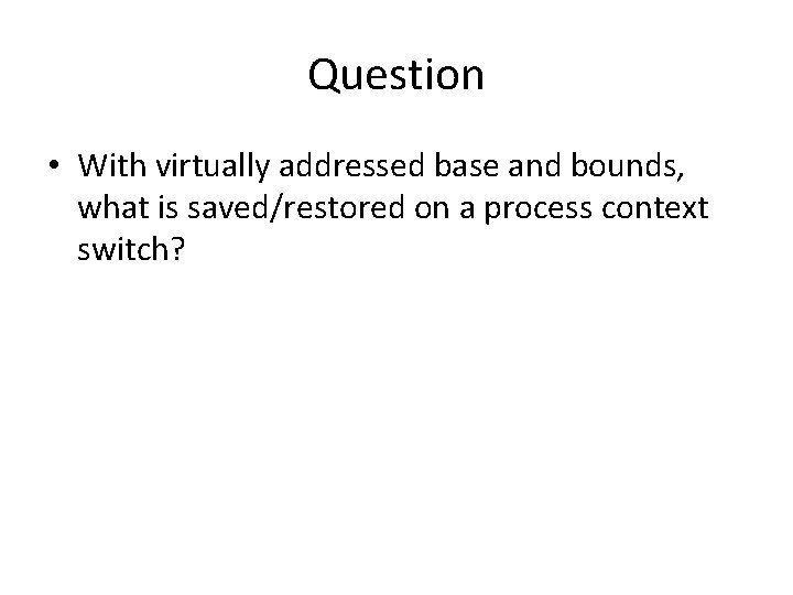 Question • With virtually addressed base and bounds, what is saved/restored on a process