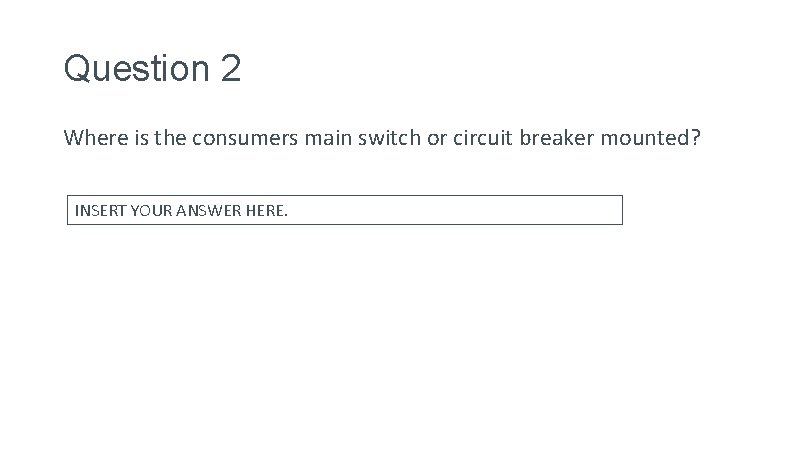 Question 2 Where is the consumers main switch or circuit breaker mounted? INSERT YOUR