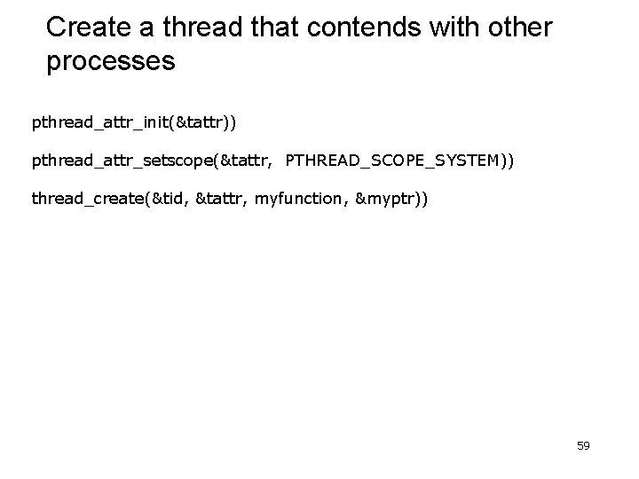 Create a thread that contends with other processes pthread_attr_init(&tattr)) pthread_attr_setscope(&tattr, PTHREAD_SCOPE_SYSTEM)) thread_create(&tid, &tattr, myfunction,