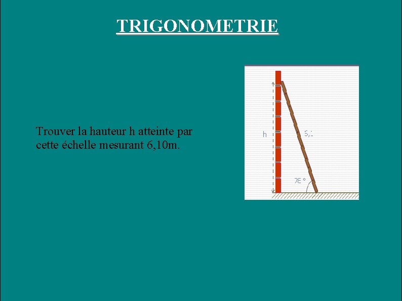 TRIGONOMETRIE Trouver la hauteur h atteinte par cette échelle mesurant 6, 10 m. 