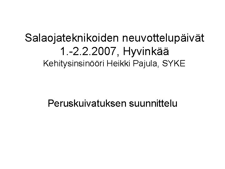 Salaojateknikoiden neuvottelupäivät 1. -2. 2. 2007, Hyvinkää Kehitysinsinööri Heikki Pajula, SYKE Peruskuivatuksen suunnittelu 