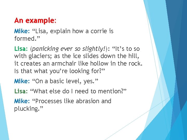 An example: Mike: “Lisa, explain how a corrie is formed. ” Lisa: (panicking ever