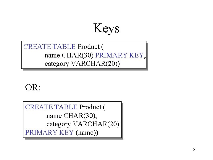 Keys CREATE TABLE Product ( name CHAR(30) PRIMARY KEY, category VARCHAR(20)) OR: CREATE TABLE