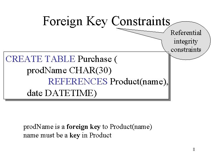 Foreign Key Constraints CREATE TABLE Purchase ( prod. Name CHAR(30) REFERENCES Product(name), date DATETIME)