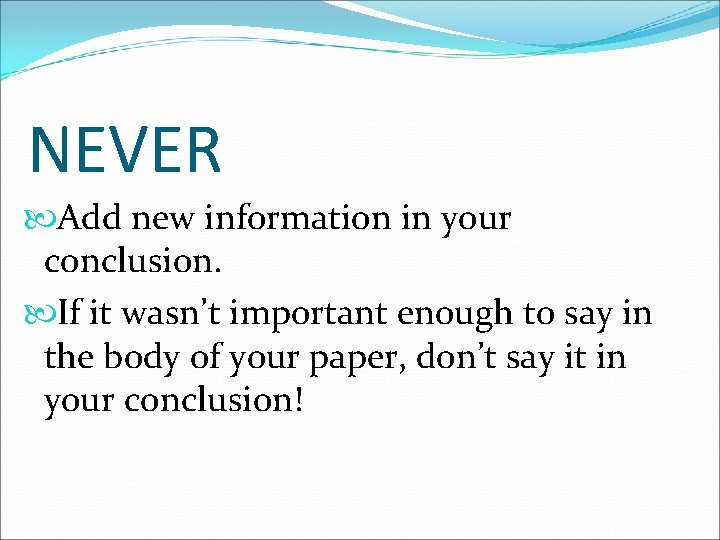 NEVER Add new information in your conclusion. If it wasn’t important enough to say