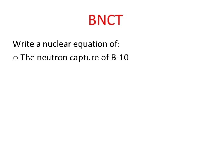 BNCT Write a nuclear equation of: o The neutron capture of B-10 