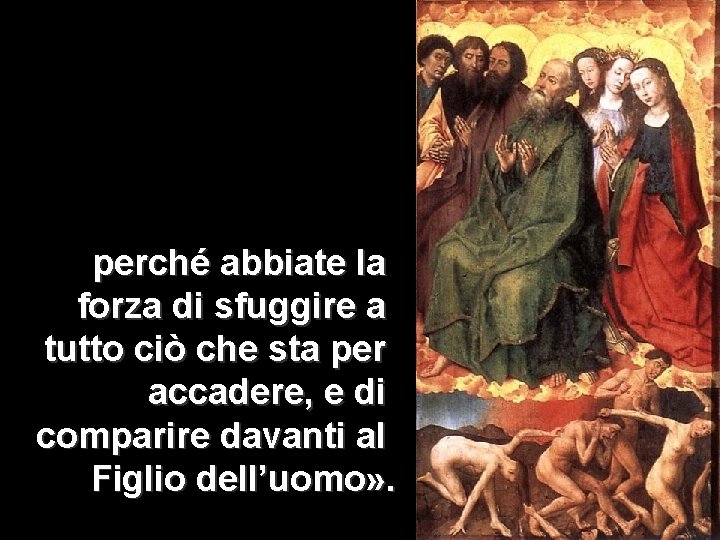 perché abbiate la forza di sfuggire a tutto ciò che sta per accadere, e