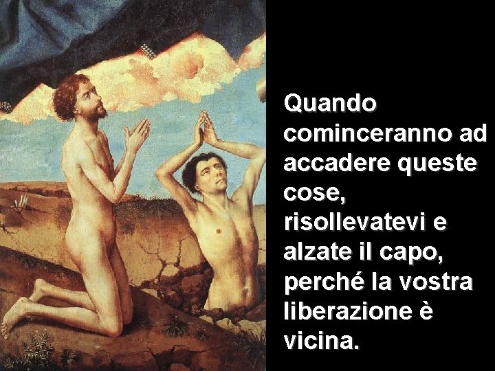 Quando cominceranno ad accadere queste cose, risollevatevi e alzate il capo, perché la vostra