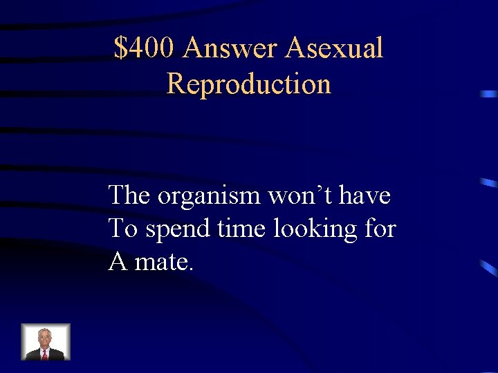 $400 Answer Asexual Reproduction The organism won’t have To spend time looking for A