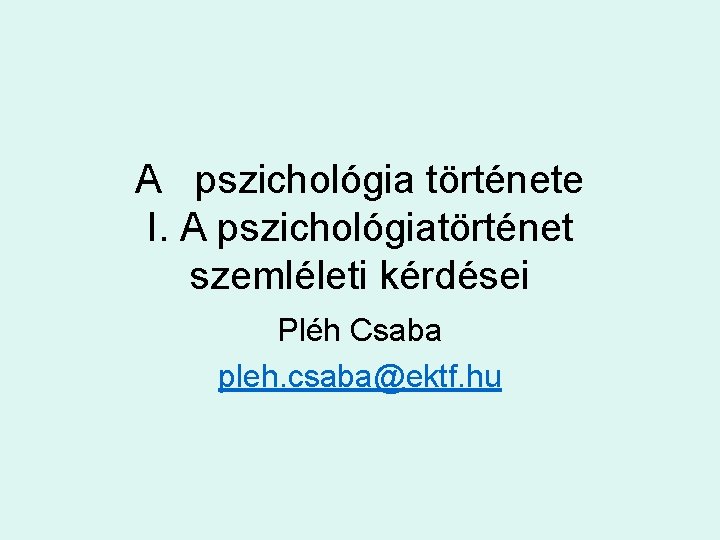 A pszichológia története I. A pszichológiatörténet szemléleti kérdései Pléh Csaba pleh. csaba@ektf. hu 