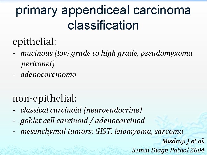 primary appendiceal carcinoma classification epithelial: - mucinous (low grade to high grade, pseudomyxoma peritonei)
