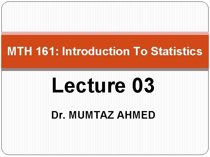 MTH 161: Introduction To Statistics Lecture 03 Dr. MUMTAZ AHMED 