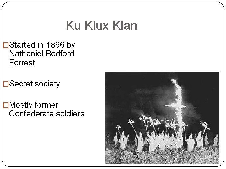 Ku Klux Klan �Started in 1866 by Nathaniel Bedford Forrest �Secret society �Mostly former Ku Klux Klan �Started in 1866 by Nathaniel Bedford Forrest �Secret society �Mostly former