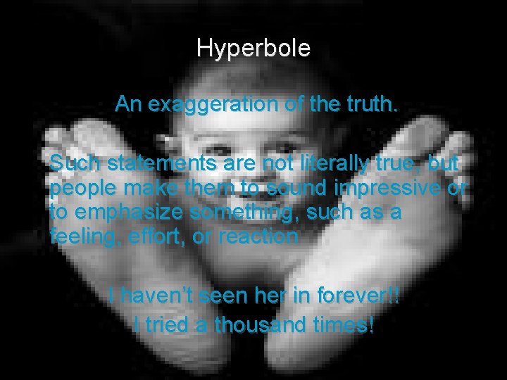 Hyperbole An exaggeration of the truth. Such statements are not literally true, but people