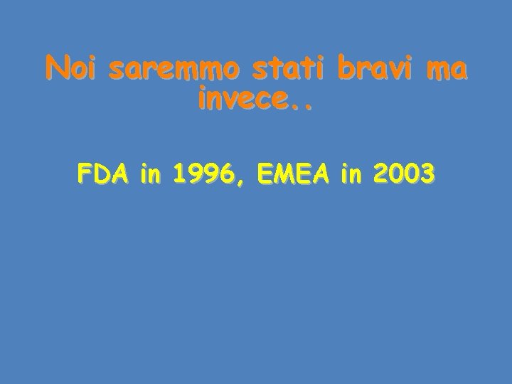 Noi saremmo stati bravi ma invece. . FDA in 1996, EMEA in 2003 