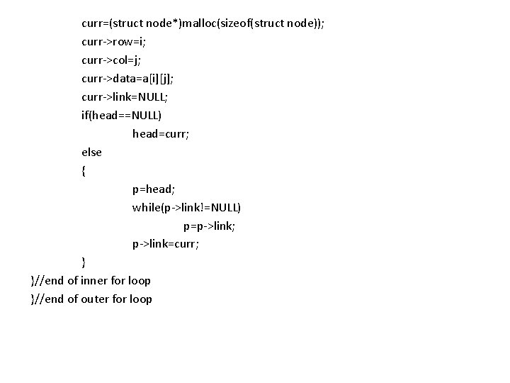 curr=(struct node*)malloc(sizeof(struct node)); curr->row=i; curr->col=j; curr->data=a[i][j]; curr->link=NULL; if(head==NULL) head=curr; else { p=head; while(p->link!=NULL) p=p->link;