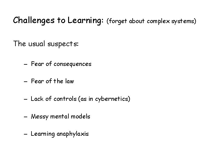 Challenges to Learning: (forget about complex systems) The usual suspects: – Fear of consequences Challenges to Learning: (forget about complex systems) The usual suspects: – Fear of consequences