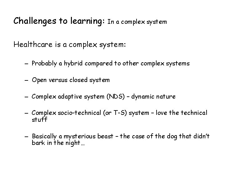Challenges to learning: In a complex system Healthcare is a complex system: – Probably Challenges to learning: In a complex system Healthcare is a complex system: – Probably