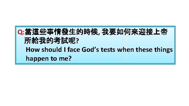 Q: 當這些事情發生的時候, 我要如何來迎接上帝 所給我的考試呢? How should I face God’s tests when these things happen