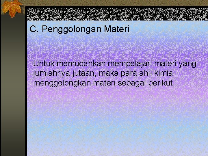 C. Penggolongan Materi Untuk memudahkan mempelajari materi yang jumlahnya jutaan, maka para ahli kimia