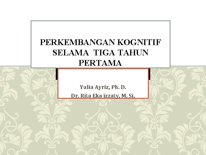 PERKEMBANGAN KOGNITIF SELAMA TIGA TAHUN PERTAMA Yulia Ayriz, Ph. D. Dr. Rita Eka izzaty,