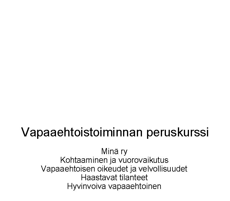 Vapaaehtoistoiminnan peruskurssi Minä ry Kohtaaminen ja vuorovaikutus Vapaaehtoisen oikeudet ja velvollisuudet Haastavat tilanteet Hyvinvoiva Vapaaehtoistoiminnan peruskurssi Minä ry Kohtaaminen ja vuorovaikutus Vapaaehtoisen oikeudet ja velvollisuudet Haastavat tilanteet Hyvinvoiva