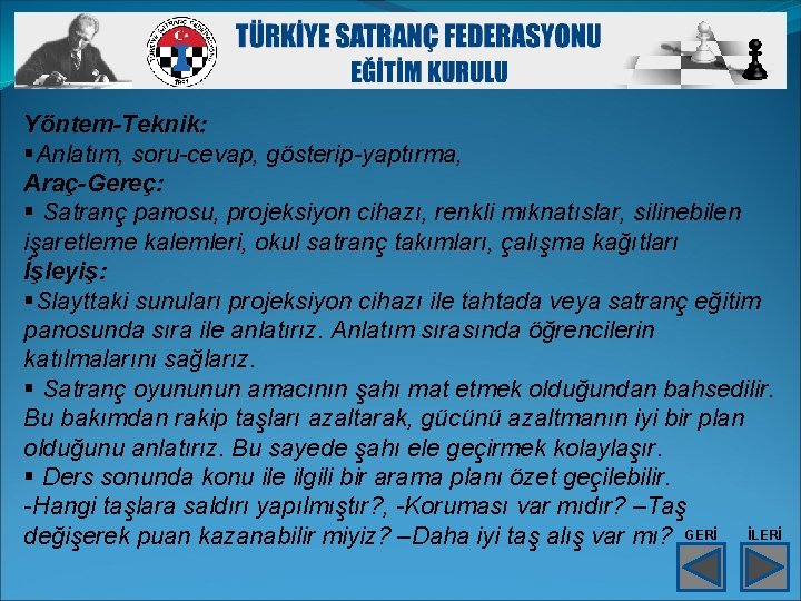 Yöntem-Teknik: §Anlatım, soru-cevap, gösterip-yaptırma, Araç-Gereç: § Satranç panosu, projeksiyon cihazı, renkli mıknatıslar, silinebilen işaretleme