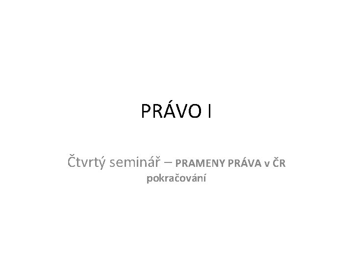 PRÁVO I Čtvrtý seminář – PRAMENY PRÁVA v ČR pokračování 