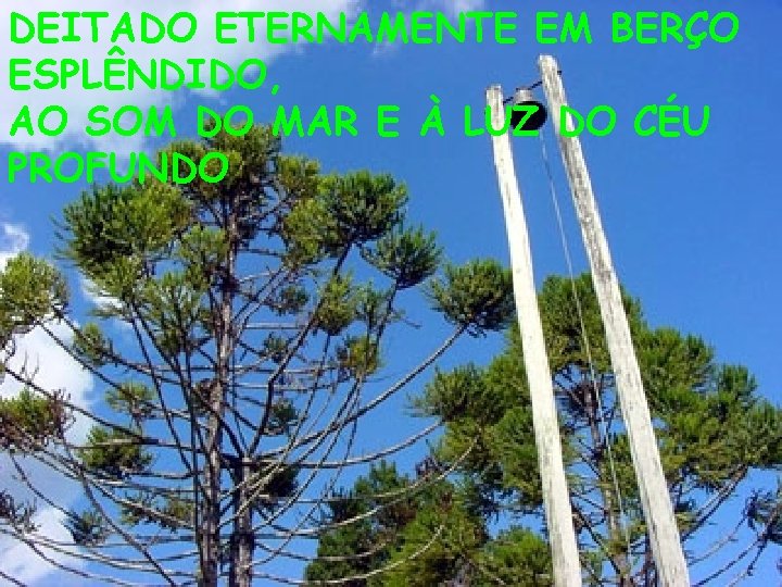 DEITADO ETERNAMENTE EM BERÇO ESPLÊNDIDO, AO SOM DO MAR E À LUZ DO CÉU